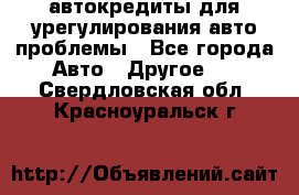 автокредиты для урегулирования авто проблемы - Все города Авто » Другое   . Свердловская обл.,Красноуральск г.